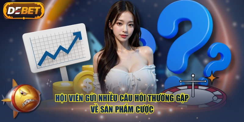 Hội viên gửi nhiều câu hỏi thường gặp về sản phẩm cược